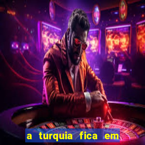 a turquia fica em qual continente